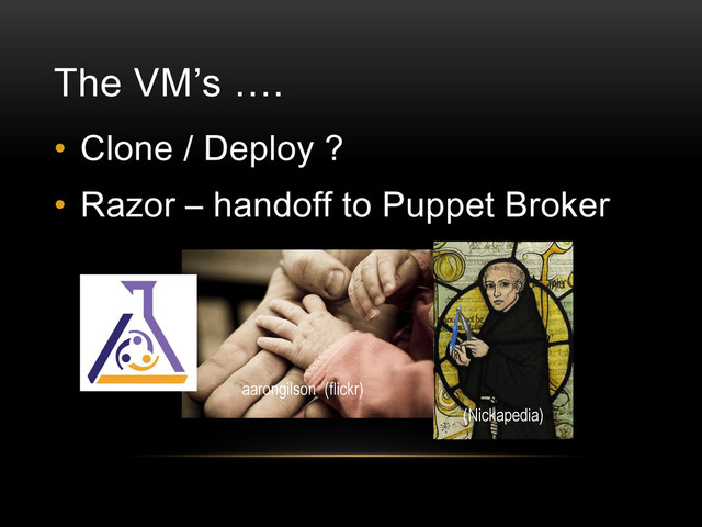aarongilson (flickr)
The VM’s ….
• Clone / Deploy ?
• Razor – handoff to Puppet Broker
(Nickapedia)
