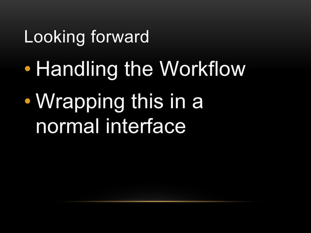 Looking forward
• Handling the Workflow
• Wrapping this in a
normal interface
