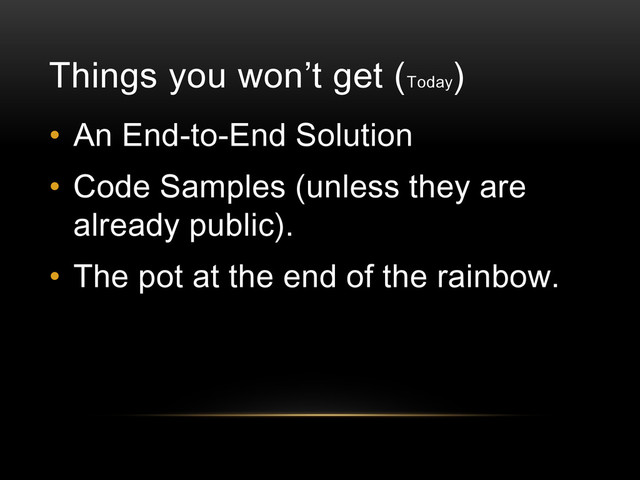 Things you won’t get (Today
)
• An End-to-End Solution
• Code Samples (unless they are
already public).
• The pot at the end of the rainbow.
