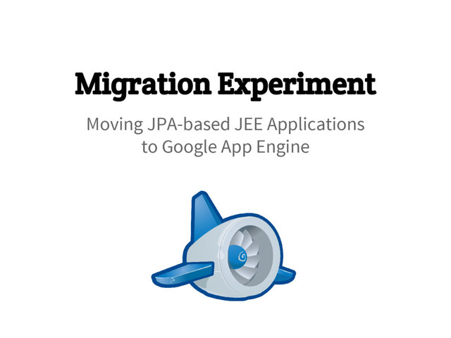 Migration Experiment
Moving JPA-based JEE Applications
to Google App Engine
