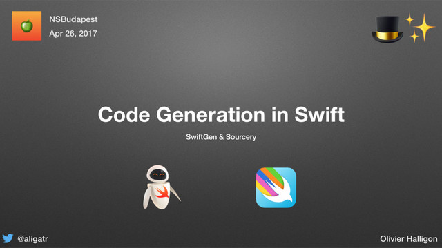 Code Generation in Swift
SwiftGen & Sourcery
✨
@aligatr
NSBudapest
Apr 26, 2017
Olivier Halligon
