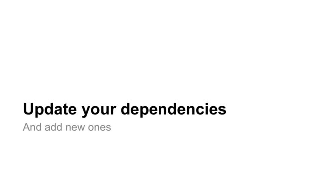 Update your dependencies
And add new ones
