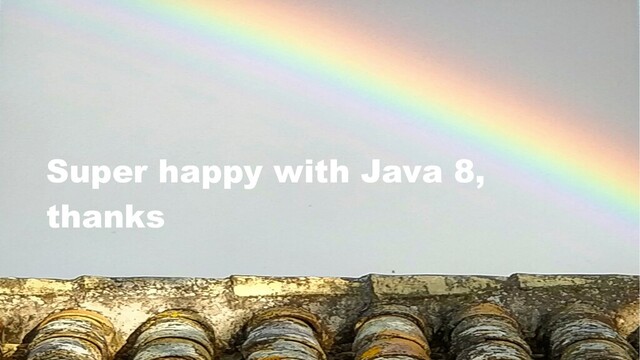 Super happy with Java 8,
thanks
