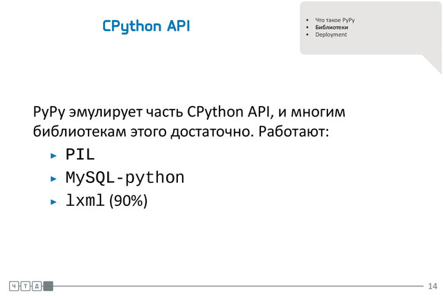 .
.
• Что такое PyPy
• Библиотеки
• Deployment
CPython API
PyPy эмулирует часть CPython API, и многим
библиотекам этого достаточно. Работают:
▶ PIL
▶ MySQL-python
▶ lxml (90%)
.
.
.
14
