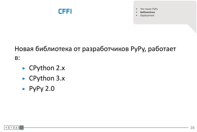 .
.
• Что такое PyPy
• Библиотеки
• Deployment
CFFI
Новая библиотека от разработчиков PyPy, работает
в:
▶ CPython 2.x
▶ CPython 3.x
▶ PyPy 2.0
.
.
.
16
