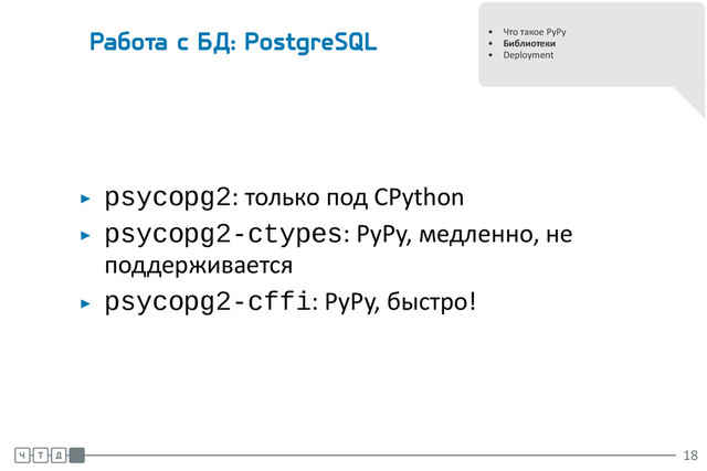 .
.
• Что такое PyPy
• Библиотеки
• Deployment
Работа с БД: PostgreSQL
▶ psycopg2: только под CPython
▶ psycopg2-ctypes: PyPy, медленно, не
поддерживается
▶ psycopg2-cffi: PyPy, быстро!
.
.
.
18
