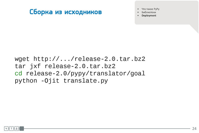 .
.
• Что такое PyPy
• Библиотеки
• Deployment
Сборка из исходников
wget http://.../release-2.0.tar.bz2
tar jxf release-2.0.tar.bz2
cd release-2.0/pypy/translator/goal
python -Ojit translate.py
.
.
.
24
