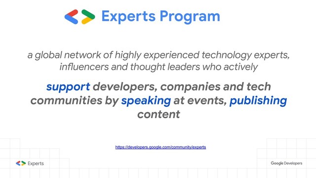 Experts Program
a global network of highly experienced technology experts,
influencers and thought leaders who actively
support developers, companies and tech
communities by speaking at events, publishing
content
https://developers.google.com/community/experts
