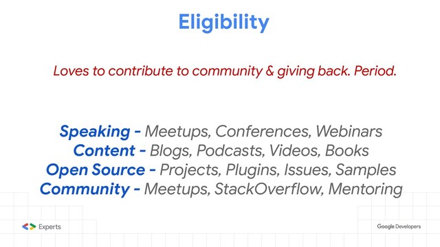 Loves to contribute to community & giving back. Period.
Speaking - Meetups, Conferences, Webinars
Content - Blogs, Podcasts, Videos, Books
Open Source - Projects, Plugins, Issues, Samples
Community - Meetups, StackOverflow, Mentoring
Eligibility
