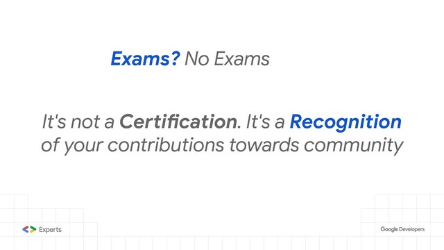 Exams? No Exams
It's not a Certification. It's a Recognition
of your contributions towards community

