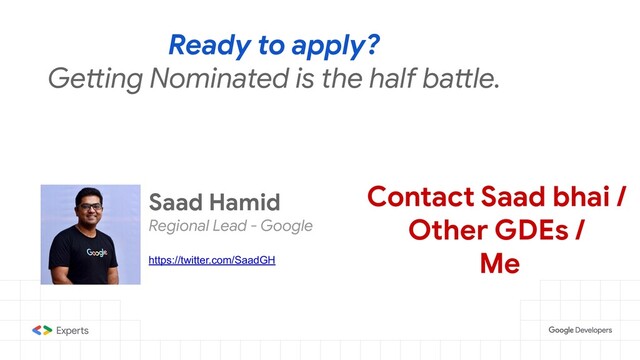 Ready to apply?
Getting Nominated is the half battle.
Saad Hamid
Regional Lead - Google
https://twitter.com/SaadGH
Contact Saad bhai /
Other GDEs /
Me
