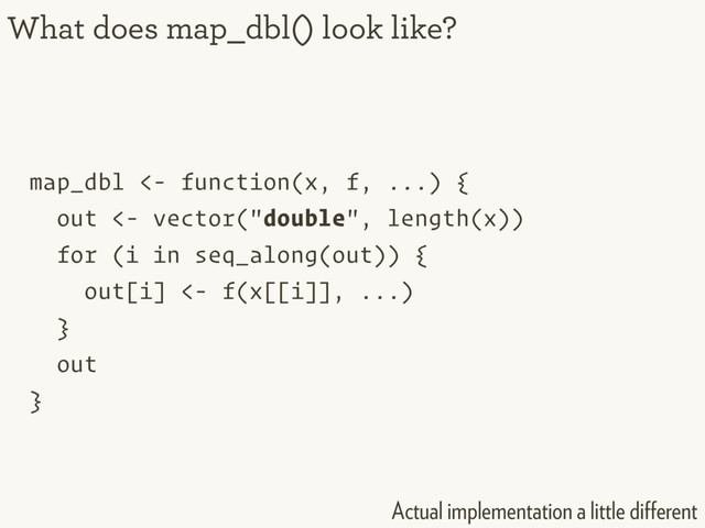 map_dbl <- function(x, f, ...) {
out <- vector("double", length(x))
for (i in seq_along(out)) {
out[i] <- f(x[[i]], ...)
}
out
}
What does map_dbl() look like?
Actual implementation a little diﬀerent
