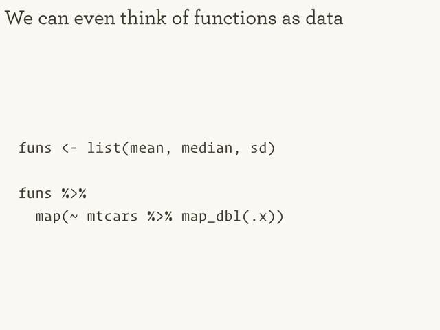 funs <- list(mean, median, sd)
funs %>%
map(~ mtcars %>% map_dbl(.x))
We can even think of functions as data
