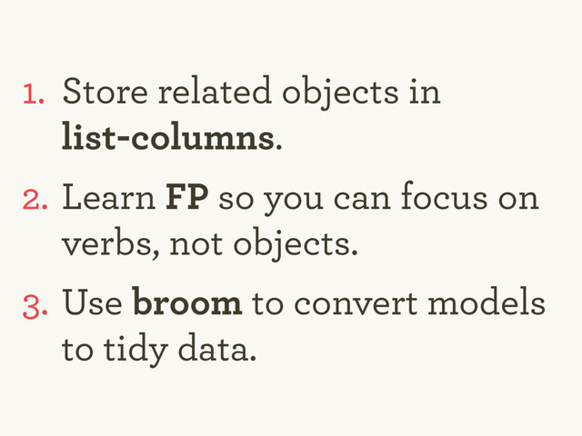 1. Store related objects in  
list-columns.
2. Learn FP so you can focus on
verbs, not objects.
3. Use broom to convert models
to tidy data.
