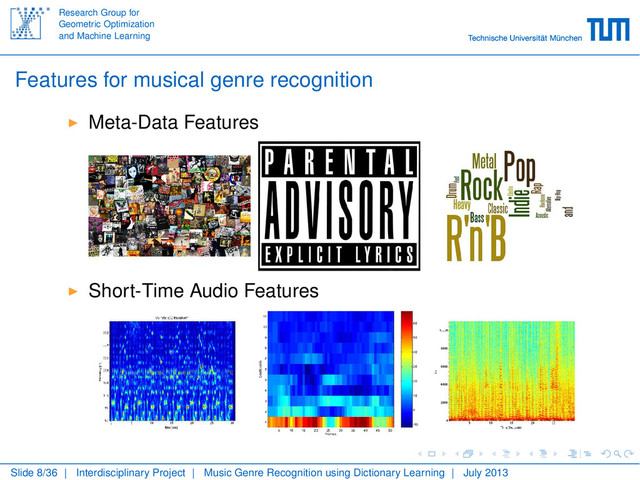 Research Group for
Geometric Optimization
and Machine Learning
Features for musical genre recognition
Meta-Data Features
Short-Time Audio Features
Slide 8/36 | Interdisciplinary Project | Music Genre Recognition using Dictionary Learning | July 2013
