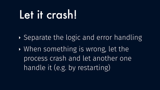 Let it crash!
‣ Separate the logic and error handling
‣ When something is wrong, let the
process crash and let another one
handle it (e.g. by restarting)
