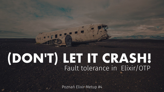 (DON'T) LET IT CRASH!
Fault tolerance in Elixir/OTP
Poznań Elixir Metup #4
