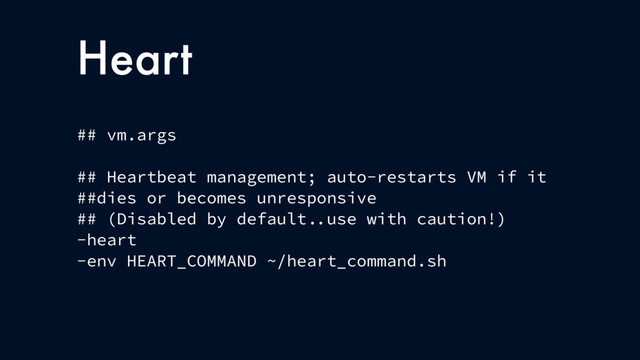Heart
## vm.args
## Heartbeat management; auto-restarts VM if it
##dies or becomes unresponsive
## (Disabled by default use with caution!)
-heart
-env HEART_COMMAND ~/heart_command.sh
