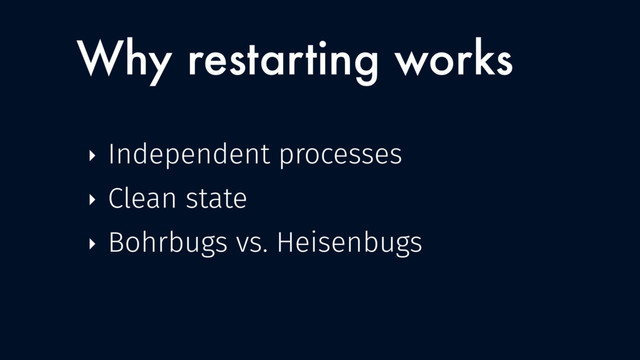 Why restarting works
‣ Independent processes
‣ Clean state
‣ Bohrbugs vs. Heisenbugs
