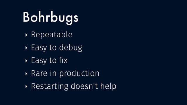 Bohrbugs
‣ Repeatable
‣ Easy to debug
‣ Easy to ﬁx
‣ Rare in production
‣ Restarting doesn't help
