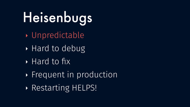 Heisenbugs
‣ Unpredictable
‣ Hard to debug
‣ Hard to ﬁx
‣ Frequent in production
‣ Restarting HELPS!
