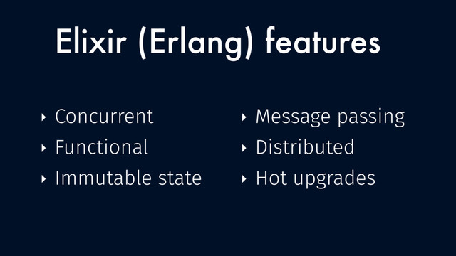 Elixir (Erlang) features
‣ Concurrent
‣ Functional
‣ Immutable state
‣ Message passing
‣ Distributed
‣ Hot upgrades
