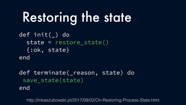 Restoring the state
def init(_) do
state = restore_state()
{:ok, state}
end
def terminate(_reason, state) do
save_state(state)
end
http://mkaszubowski.pl/2017/09/02/On-Restoring-Process-State.html
