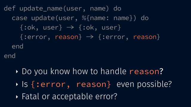 def update_name(user, name) do
case update(user, %{name: name}) do
{:ok, user}  {:ok, user}
{:error, reason}  {:error, reason}
end
end
‣ Do you know how to handle reason?
‣ Is {:error, reason} even possible?
‣ Fatal or acceptable error?
