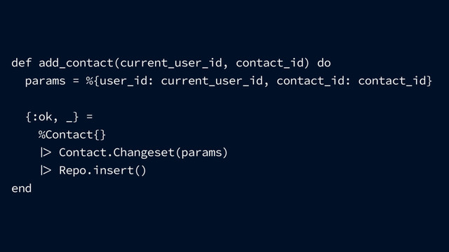 def add_contact(current_user_id, contact_id) do
params = %{user_id: current_user_id, contact_id: contact_id}
{:ok, _} =
%Contact{}
 Contact.Changeset(params)
 Repo.insert()
end
