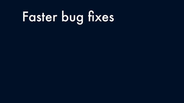 Faster bug ﬁxes
