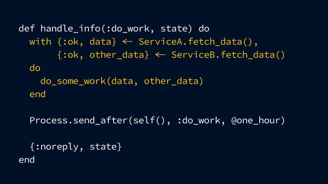 def handle_info(:do_work, state) do
with {:ok, data}  ServiceA.fetch_data(),
{:ok, other_data}  ServiceB.fetch_data()
do
do_some_work(data, other_data)
end
Process.send_after(self(), :do_work, @one_hour)
{:noreply, state}
end
