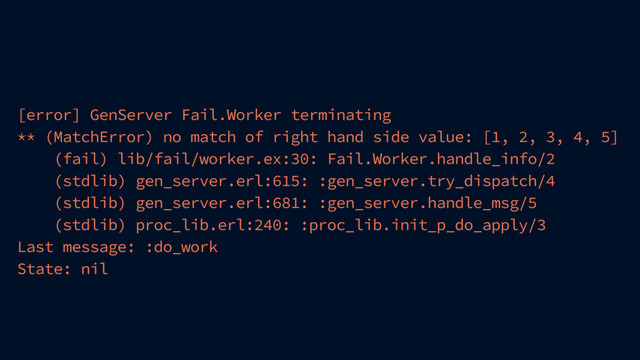 [error] GenServer Fail.Worker terminating
** (MatchError) no match of right hand side value: [1, 2, 3, 4, 5]
(fail) lib/fail/worker.ex:30: Fail.Worker.handle_info/2
(stdlib) gen_server.erl:615: :gen_server.try_dispatch/4
(stdlib) gen_server.erl:681: :gen_server.handle_msg/5
(stdlib) proc_lib.erl:240: :proc_lib.init_p_do_apply/3
Last message: :do_work
State: nil
