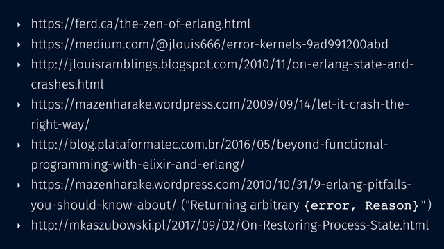 ‣ https://ferd.ca/the-zen-of-erlang.html
‣ https://medium.com/@jlouis666/error-kernels-9ad991200abd
‣ http://jlouisramblings.blogspot.com/2010/11/on-erlang-state-and-
crashes.html
‣ https://mazenharake.wordpress.com/2009/09/14/let-it-crash-the-
right-way/
‣ http://blog.plataformatec.com.br/2016/05/beyond-functional-
programming-with-elixir-and-erlang/
‣ https://mazenharake.wordpress.com/2010/10/31/9-erlang-pitfalls-
you-should-know-about/ ("Returning arbitrary {error, Reason}")
‣ http://mkaszubowski.pl/2017/09/02/On-Restoring-Process-State.html
