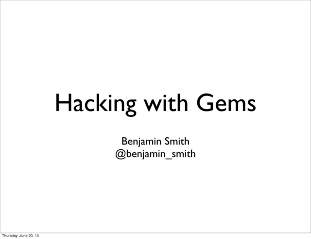 Hacking with Gems
Benjamin Smith
@benjamin_smith
Thursday, June 20, 13
