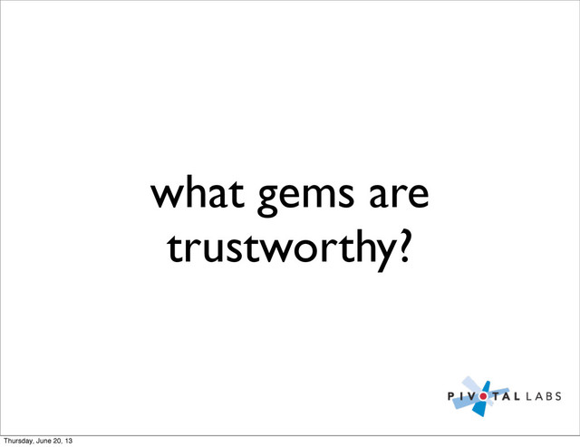 what gems are
trustworthy?
Thursday, June 20, 13
