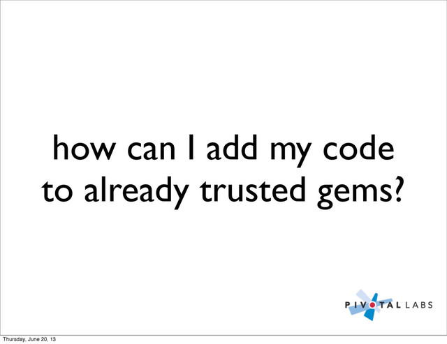 how can I add my code
to already trusted gems?
Thursday, June 20, 13
