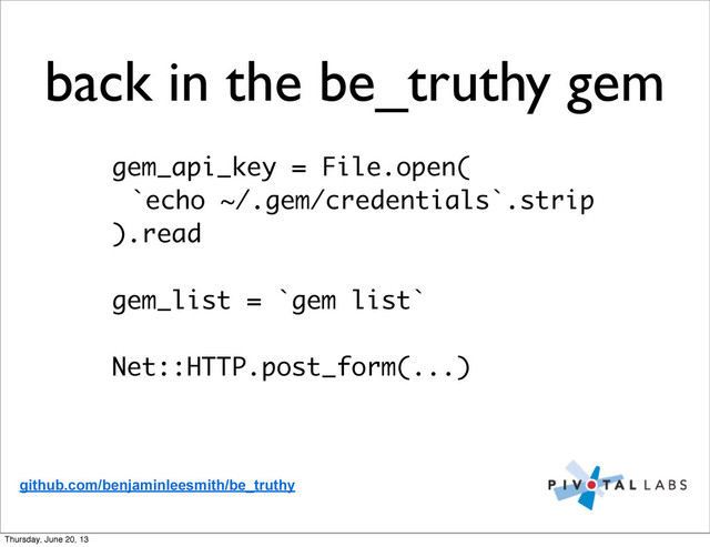 back in the be_truthy gem
gem_api_key = File.open(
`echo ~/.gem/credentials`.strip
).read
gem_list = `gem list`
Net::HTTP.post_form(...)
github.com/benjaminleesmith/be_truthy
Thursday, June 20, 13
