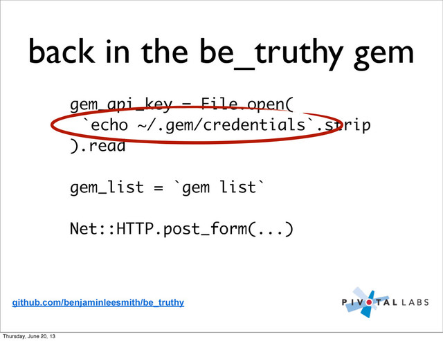 gem_api_key = File.open(
`echo ~/.gem/credentials`.strip
).read
gem_list = `gem list`
Net::HTTP.post_form(...)
github.com/benjaminleesmith/be_truthy
back in the be_truthy gem
Thursday, June 20, 13
