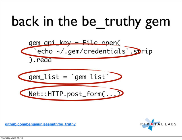 gem_api_key = File.open(
`echo ~/.gem/credentials`.strip
).read
gem_list = `gem list`
Net::HTTP.post_form(...)
github.com/benjaminleesmith/be_truthy
back in the be_truthy gem
Thursday, June 20, 13
