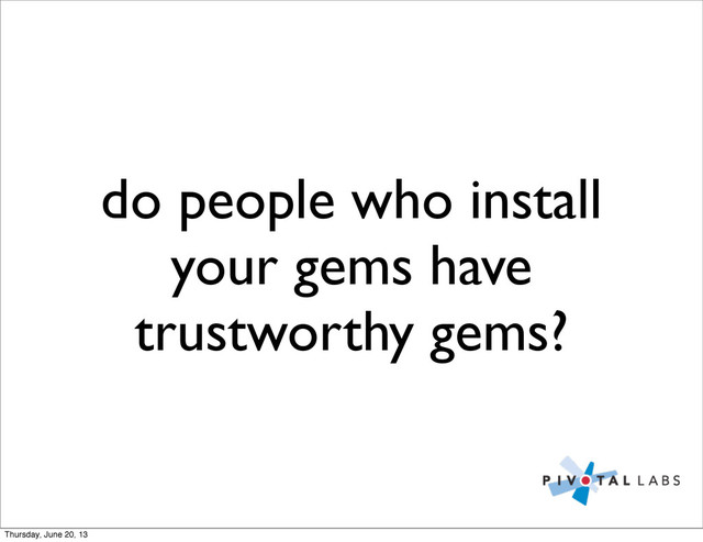 do people who install
your gems have
trustworthy gems?
Thursday, June 20, 13
