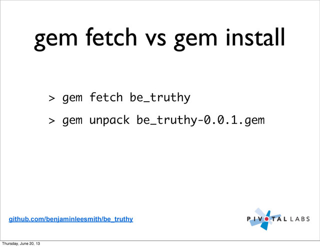 gem fetch vs gem install
> gem fetch be_truthy
> gem unpack be_truthy-0.0.1.gem
github.com/benjaminleesmith/be_truthy
Thursday, June 20, 13
