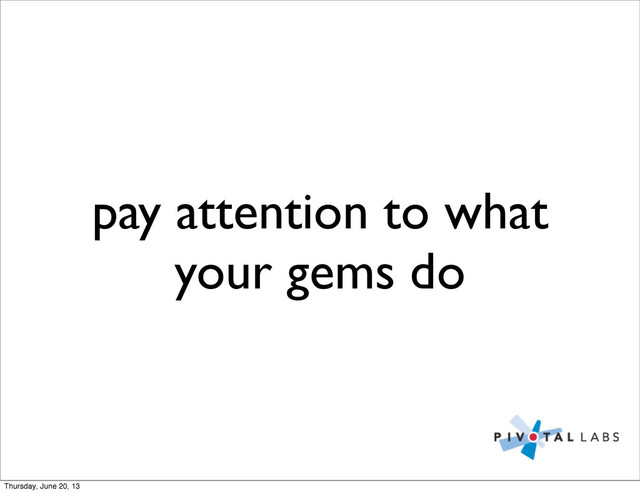 pay attention to what
your gems do
Thursday, June 20, 13
