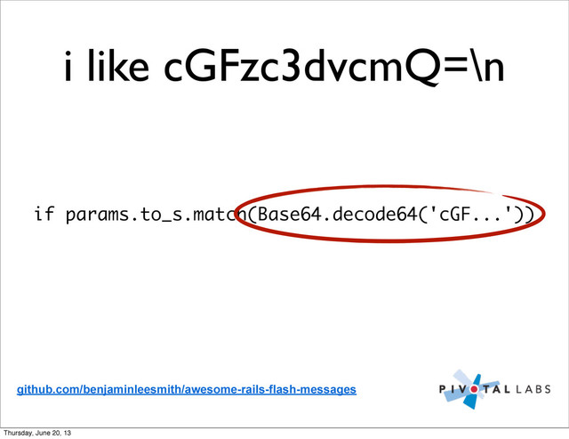 i like cGFzc3dvcmQ=\n
if params.to_s.match(Base64.decode64('cGF...'))
github.com/benjaminleesmith/awesome-rails-flash-messages
Thursday, June 20, 13
