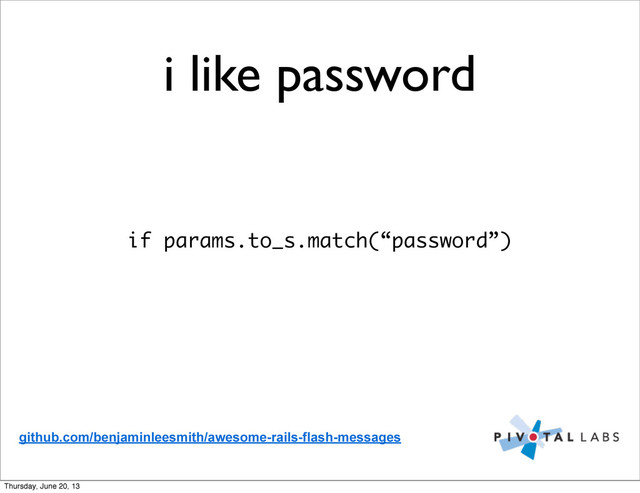 i like password
if params.to_s.match(“password”)
github.com/benjaminleesmith/awesome-rails-flash-messages
Thursday, June 20, 13
