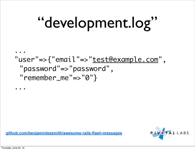 “development.log”
...
"user"=>{"email"=>"test@example.com",
"password"=>"password",
"remember_me"=>"0"}
...
github.com/benjaminleesmith/awesome-rails-flash-messages
Thursday, June 20, 13
