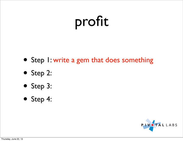 proﬁt
• Step 1: write a gem that does something
• Step 2:
• Step 3:
• Step 4:
Thursday, June 20, 13
