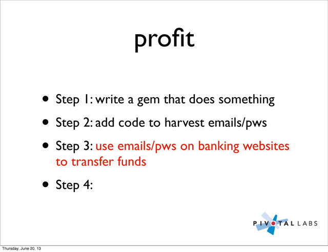 proﬁt
• Step 1: write a gem that does something
• Step 2: add code to harvest emails/pws
• Step 3: use emails/pws on banking websites
to transfer funds
• Step 4:
Thursday, June 20, 13
