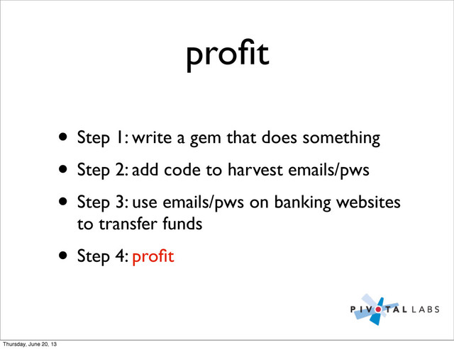 proﬁt
• Step 1: write a gem that does something
• Step 2: add code to harvest emails/pws
• Step 3: use emails/pws on banking websites
to transfer funds
• Step 4: proﬁt
Thursday, June 20, 13
