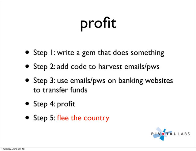 proﬁt
• Step 1: write a gem that does something
• Step 2: add code to harvest emails/pws
• Step 3: use emails/pws on banking websites
to transfer funds
• Step 4: proﬁt
• Step 5: ﬂee the country
Thursday, June 20, 13
